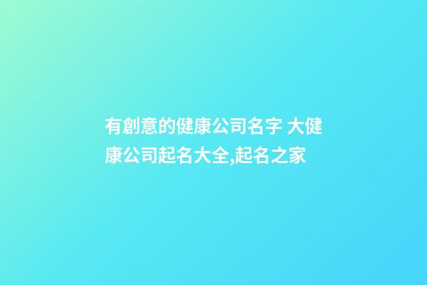 有創意的健康公司名字 大健康公司起名大全,起名之家-第1張-公司起名-玄機派